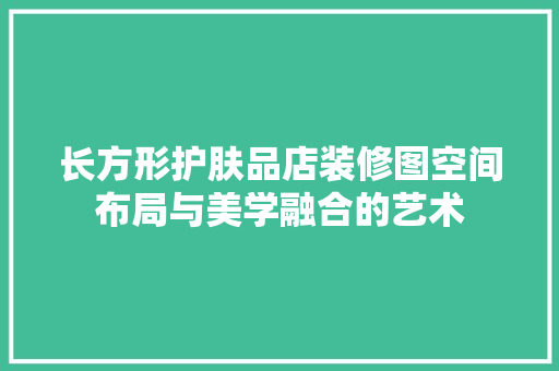长方形护肤品店装修图空间布局与美学融合的艺术
