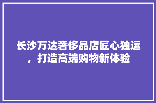 长沙万达奢侈品店匠心独运，打造高端购物新体验
