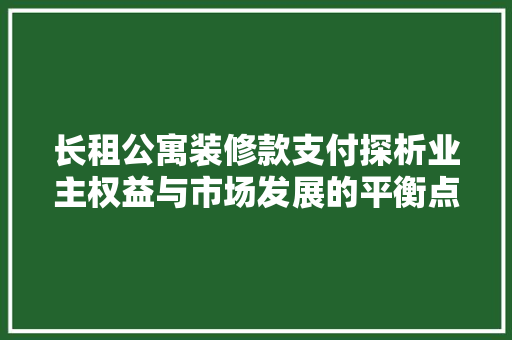 长租公寓装修款支付探析业主权益与市场发展的平衡点