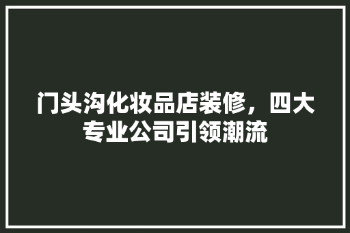 门头沟化妆品店装修，四大专业公司引领潮流