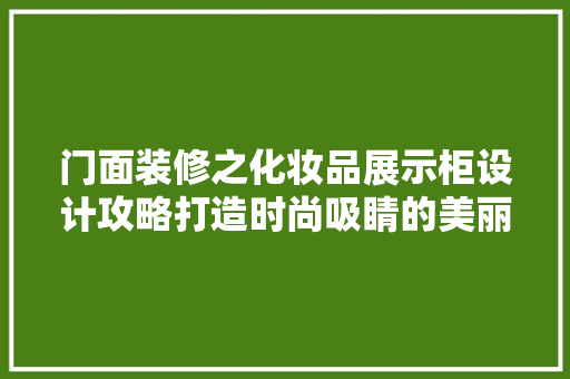 门面装修之化妆品展示柜设计攻略打造时尚吸睛的美丽空间