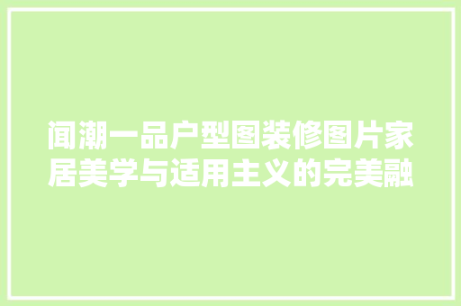 闻潮一品户型图装修图片家居美学与适用主义的完美融合