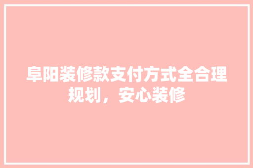 阜阳装修款支付方式全合理规划，安心装修