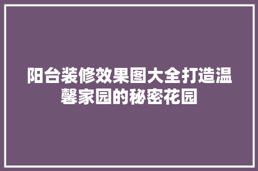阳台装修效果图大全打造温馨家园的秘密花园