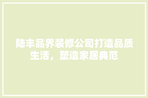 陆丰品界装修公司打造品质生活，塑造家居典范