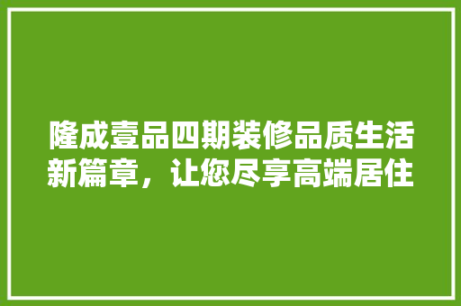 隆成壹品四期装修品质生活新篇章，让您尽享高端居住体验