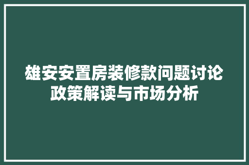 雄安安置房装修款问题讨论政策解读与市场分析