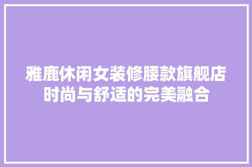 雅鹿休闲女装修腰款旗舰店时尚与舒适的完美融合