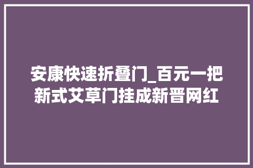 安康快速折叠门_百元一把新式艾草门挂成新晋网红