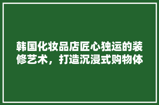 韩国化妆品店匠心独运的装修艺术，打造沉浸式购物体验