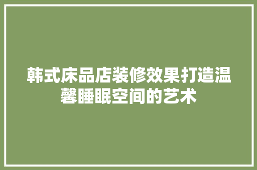 韩式床品店装修效果打造温馨睡眠空间的艺术