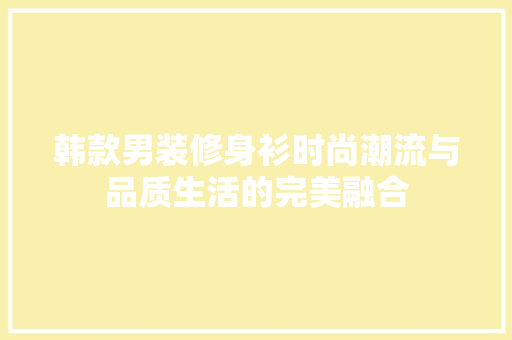 韩款男装修身衫时尚潮流与品质生活的完美融合