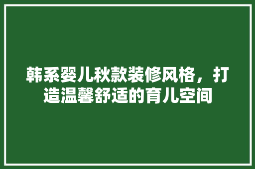 韩系婴儿秋款装修风格，打造温馨舒适的育儿空间