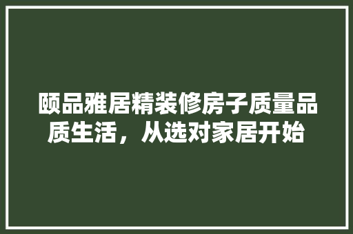 颐品雅居精装修房子质量品质生活，从选对家居开始