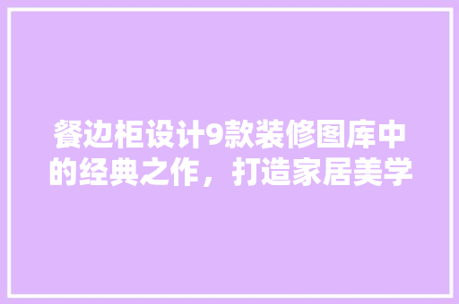 餐边柜设计9款装修图库中的经典之作，打造家居美学新境界