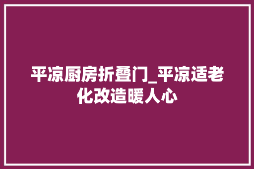 平凉厨房折叠门_平凉适老化改造暖人心