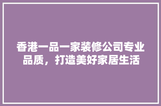 香港一品一家装修公司专业品质，打造美好家居生活
