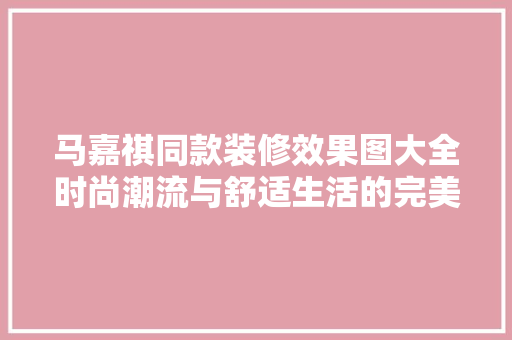 马嘉祺同款装修效果图大全时尚潮流与舒适生活的完美融合