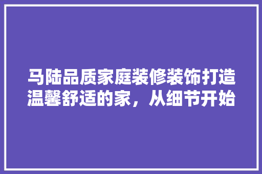 马陆品质家庭装修装饰打造温馨舒适的家，从细节开始