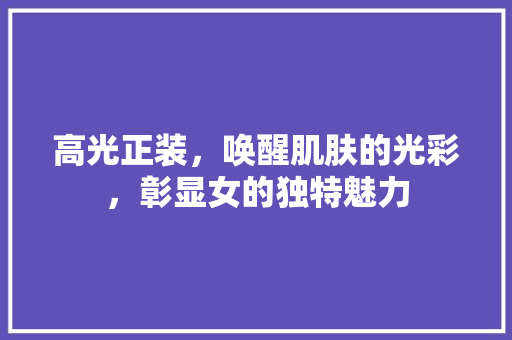 高光正装，唤醒肌肤的光彩，彰显女的独特魅力