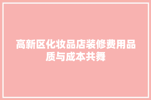高新区化妆品店装修费用品质与成本共舞