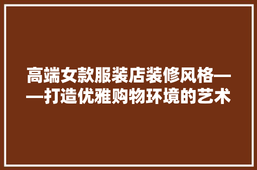 高端女款服装店装修风格——打造优雅购物环境的艺术
