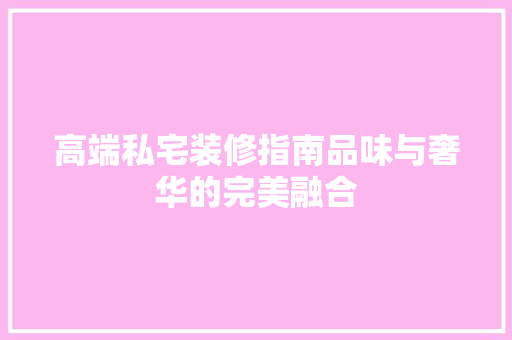 高端私宅装修指南品味与奢华的完美融合