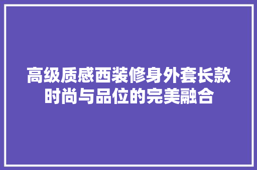高级质感西装修身外套长款时尚与品位的完美融合