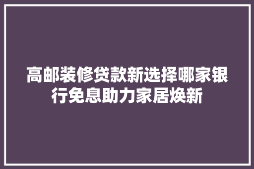 高邮装修贷款新选择哪家银行免息助力家居焕新