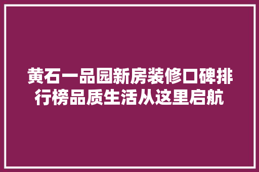 黄石一品园新房装修口碑排行榜品质生活从这里启航