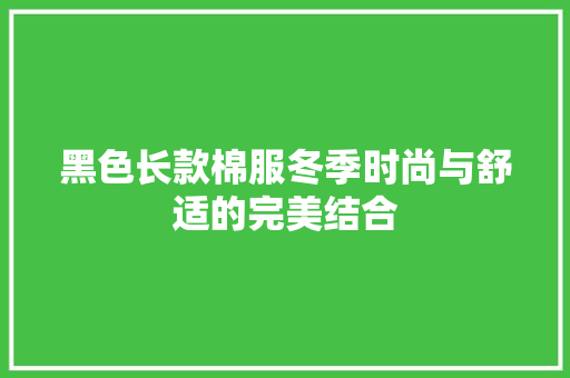 黑色长款棉服冬季时尚与舒适的完美结合