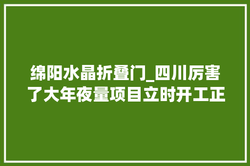 绵阳水晶折叠门_四川厉害了大年夜量项目立时开工正在寻找承包方