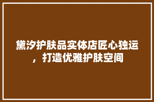 黛汐护肤品实体店匠心独运，打造优雅护肤空间