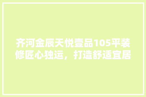 齐河金辰天悦壹品105平装修匠心独运，打造舒适宜居的家