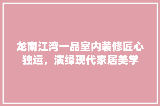 龙南江湾一品室内装修匠心独运，演绎现代家居美学