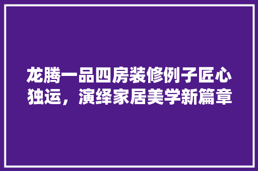 龙腾一品四房装修例子匠心独运，演绎家居美学新篇章