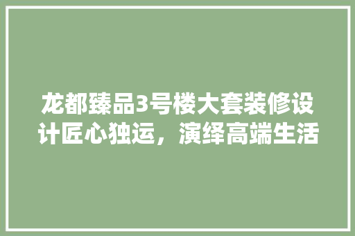 龙都臻品3号楼大套装修设计匠心独运，演绎高端生活艺术