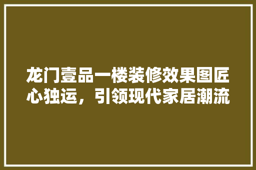 龙门壹品一楼装修效果图匠心独运，引领现代家居潮流