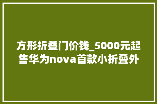 方形折叠门价钱_5000元起售华为nova首款小折叠外不雅观公布方形外屏辨识度高