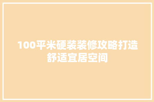 100平米硬装装修攻略打造舒适宜居空间