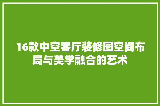 16款中空客厅装修图空间布局与美学融合的艺术