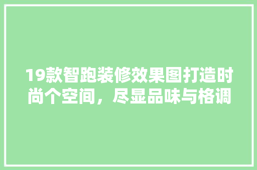19款智跑装修效果图打造时尚个空间，尽显品味与格调