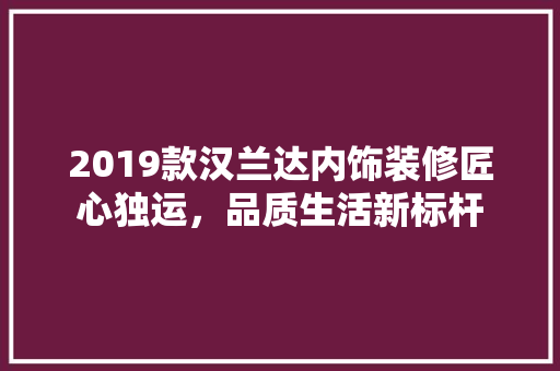 2019款汉兰达内饰装修匠心独运，品质生活新标杆