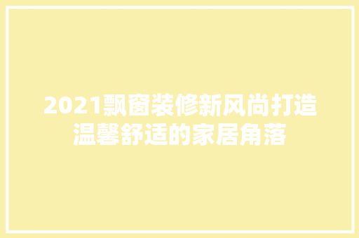 2021飘窗装修新风尚打造温馨舒适的家居角落