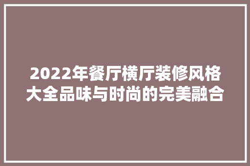 2022年餐厅横厅装修风格大全品味与时尚的完美融合