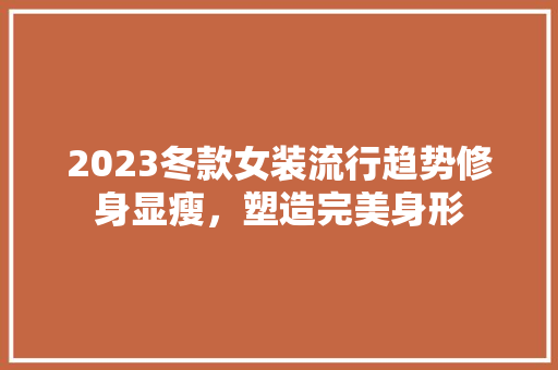 2023冬款女装流行趋势修身显瘦，塑造完美身形