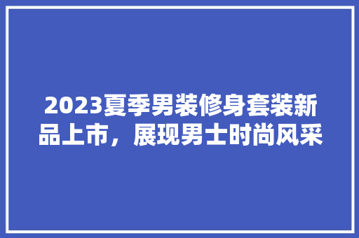 2023夏季男装修身套装新品上市，展现男士时尚风采