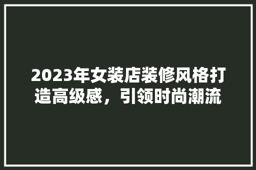 2023年女装店装修风格打造高级感，引领时尚潮流