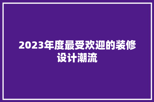 2023年度最受欢迎的装修设计潮流