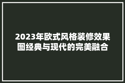 2023年欧式风格装修效果图经典与现代的完美融合